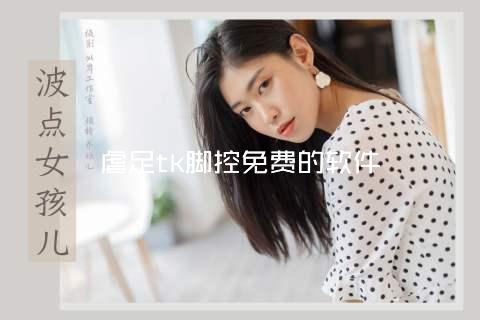 虐足tk脚控免费的软件